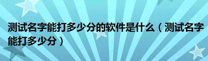 测试名字能打多少分的软件是什么(测试名字能打多少分)