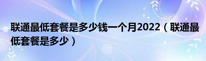 联通最低套餐是多少钱一个月2022(联通最低套餐是多少)