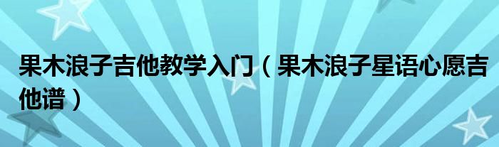 果木浪子吉他教学入门(果木浪子星语心愿吉他谱)