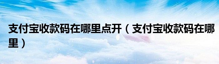 支付宝收款码在哪里点开(支付宝收款码在哪里)