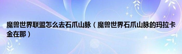 魔兽世界联盟怎么去石爪山脉(魔兽世界石爪山脉的玛拉卡金在那)