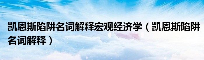 凯恩斯陷阱名词解释宏观经济学(凯恩斯陷阱名词解释)