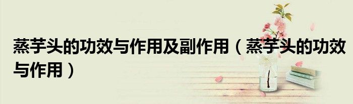 蒸芋头的功效与作用及副作用(蒸芋头的功效与作用)