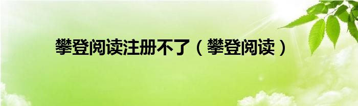 攀登阅读注册不了(攀登阅读)