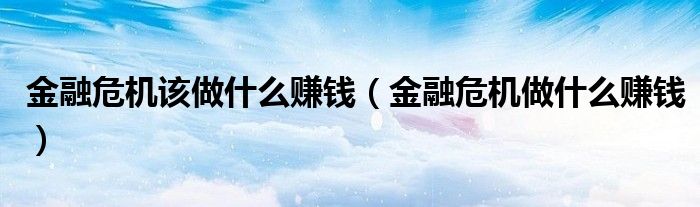 金融危机该做什么赚钱(金融危机做什么赚钱)