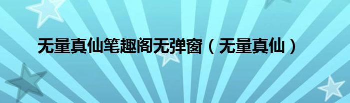 无量真仙笔趣阁无弹窗(无量真仙)