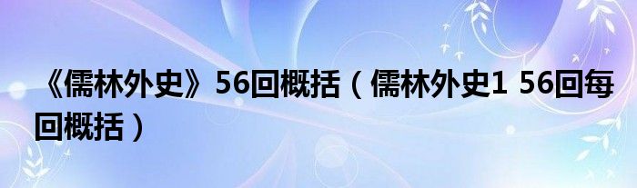 《儒林外史》56回概括（儒林外史1 56回每回概括）