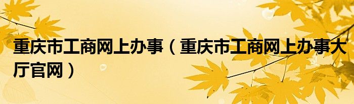 重庆市工商网上办事(重庆市工商网上办事大厅官网)
