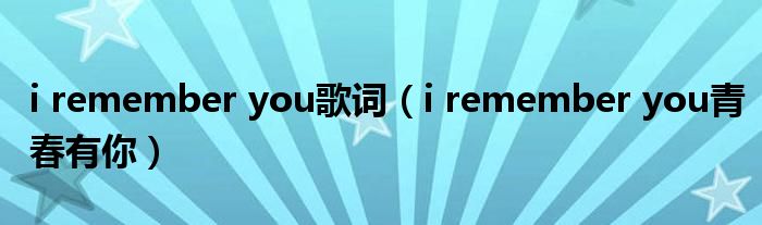 i remember you歌词(i remember you青春有你)