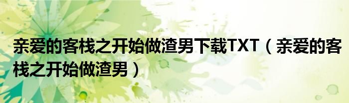 亲爱的客栈之开始做渣男下载TXT(亲爱的客栈之开始做渣男)