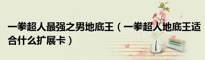 一拳超人最强之男地底王(一拳超人地底王适合什么扩展卡)