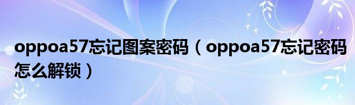 oppoa57忘记图案密码(oppoa57忘记密码怎么解锁)