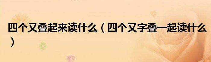 四个又叠起来读什么(四个又字叠一起读什么)