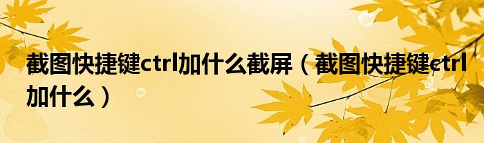 截图快捷键ctrl加什么截屏(截图快捷键ctrl加什么)
