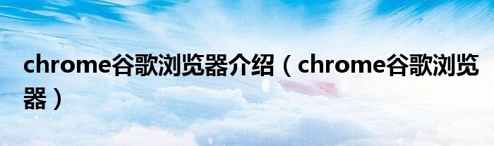 chrome谷歌浏览器介绍（chrome谷歌浏览器）