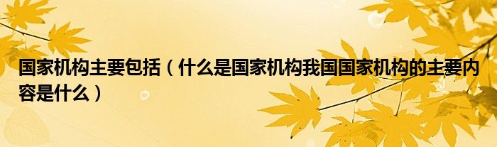 国家机构主要包括(什么是国家机构我国国家机构的主要内容是什么)