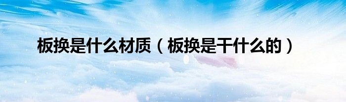 板换是什么材质(板换是干什么的)