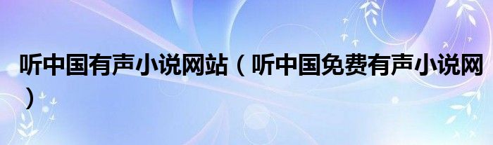 听中国有声小说网站(听中国免费有声小说网)