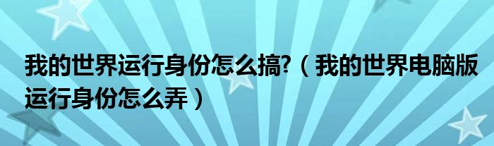 我的世界运行身份怎么搞?(我的世界电脑版运行身份怎么弄)