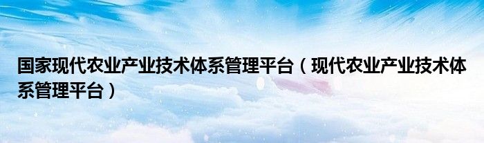 国家现代农业产业技术体系管理平台(现代农业产业技术体系管理平台)