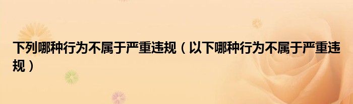 下列哪种行为不属于严重违规(以下哪种行为不属于严重违规)