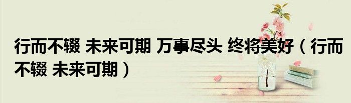行而不辍 未来可期 万事尽头 终将美好(行而不辍 未来可期)