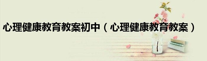 心理健康教育教案初中(心理健康教育教案)