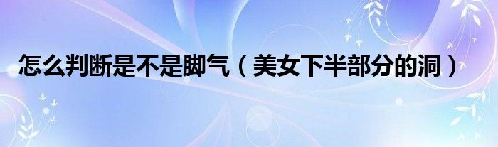 怎么判断是不是脚气(美女下半部分的洞)