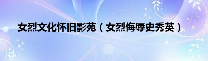 女烈文化怀旧影苑(女烈侮辱史秀英)