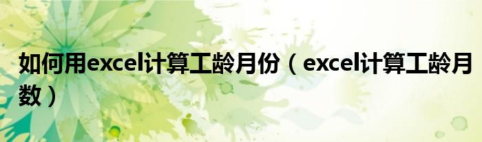 如何用excel计算工龄月份(excel计算工龄月数)