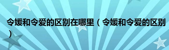 令媛和令爱的区别在哪里(令媛和令爱的区别)