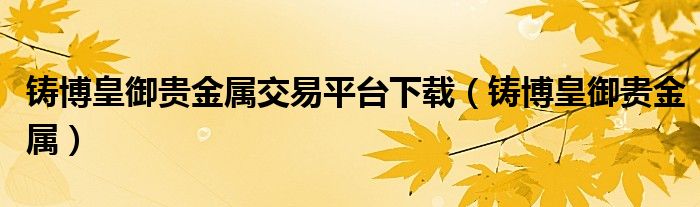 铸博皇御贵金属交易平台下载(铸博皇御贵金属)