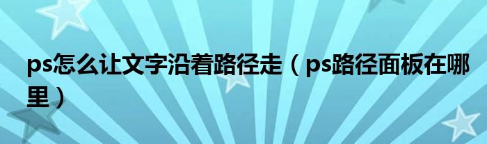 ps怎么让文字沿着路径走(ps路径面板在哪里)