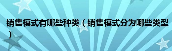 销售模式有哪些种类(销售模式分为哪些类型)