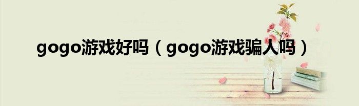 gogo游戏好吗(gogo游戏骗人吗)