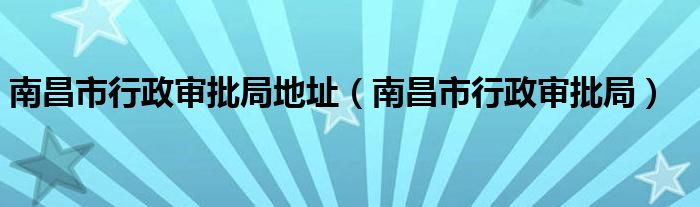 南昌市行政审批局地址(南昌市行政审批局)