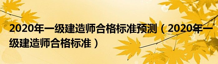 2020年一级建造师合格标准预测(2020年一级建造师合格标准)