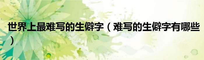 世界上最难写的生僻字(难写的生僻字有哪些)