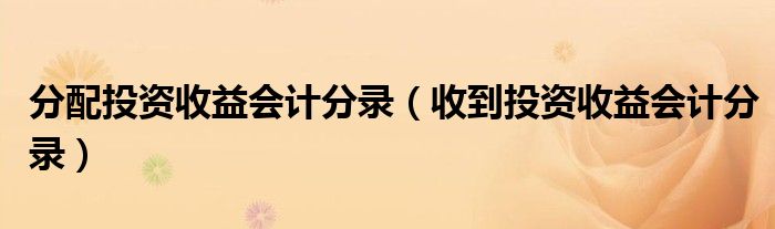 分配投资收益会计分录(收到投资收益会计分录)