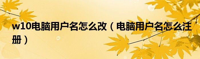 w10电脑用户名怎么改(电脑用户名怎么注册)