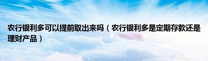 农行银利多可以提前取出来吗(农行银利多是定期存款还是理财产品)