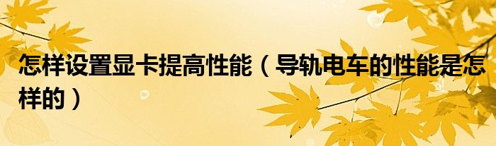 怎样设置显卡提高性能(导轨电车的性能是怎样的)