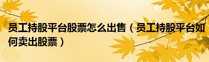 员工持股平台股票怎么出售(员工持股平台如何卖出股票)