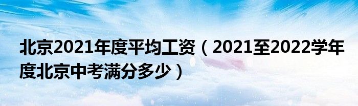 北京2021年度平均工资（2021至2022学年度北京中考满分多少）