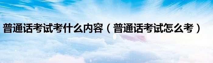 普通话考试考什么内容(普通话考试怎么考)