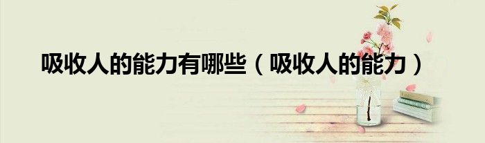 吸收人的能力有哪些(吸收人的能力)