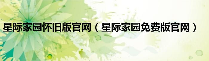 星际家园怀旧版官网(星际家园免费版官网)