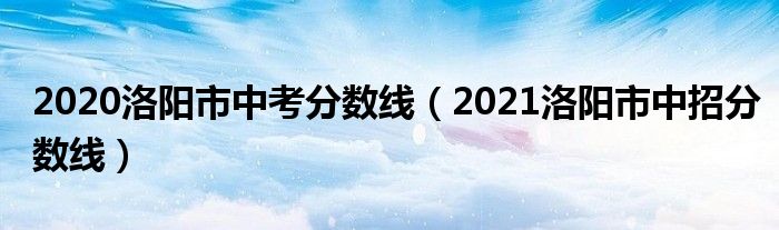 2020洛阳市中考分数线（2021洛阳市中招分数线）