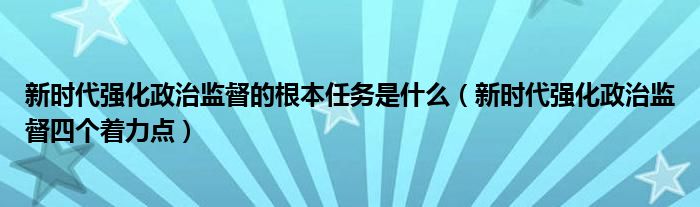 新时代强化政治监督的根本任务是什么(新时代强化政治监督四个着力点)