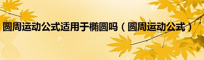 圆周运动公式适用于椭圆吗(圆周运动公式)